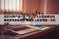 包含91精产品一区一区三区入口在线看在线看网页吧最新网页-精品无人区免费版一卡的词条